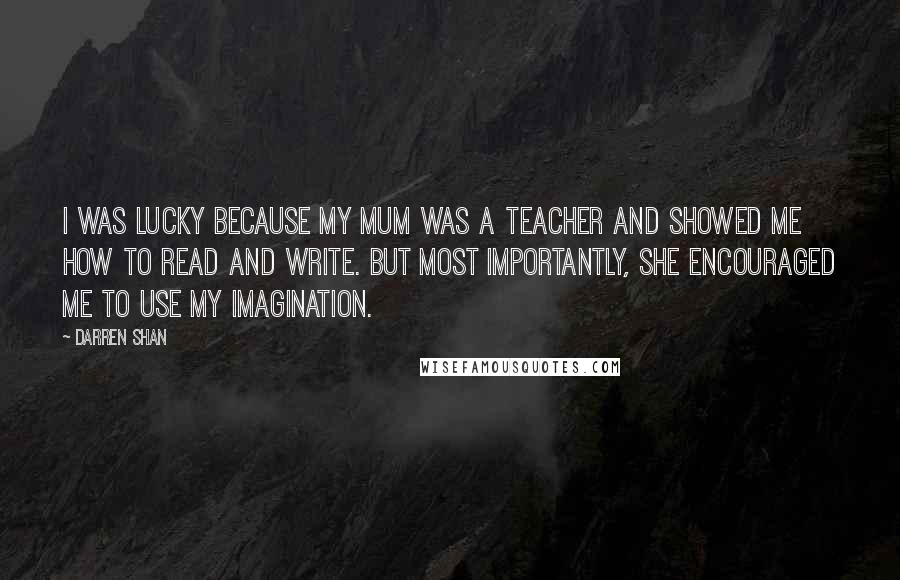 Darren Shan Quotes: I was lucky because my mum was a teacher and showed me how to read and write. But most importantly, she encouraged me to use my imagination.