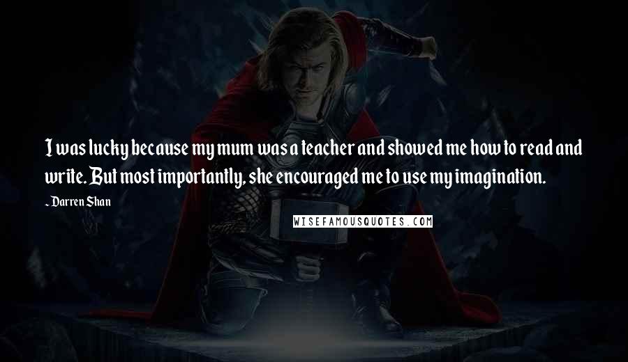 Darren Shan Quotes: I was lucky because my mum was a teacher and showed me how to read and write. But most importantly, she encouraged me to use my imagination.