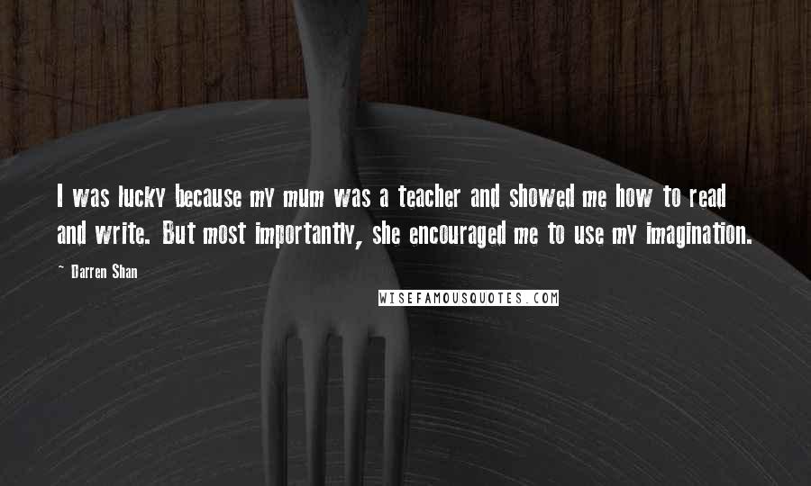 Darren Shan Quotes: I was lucky because my mum was a teacher and showed me how to read and write. But most importantly, she encouraged me to use my imagination.