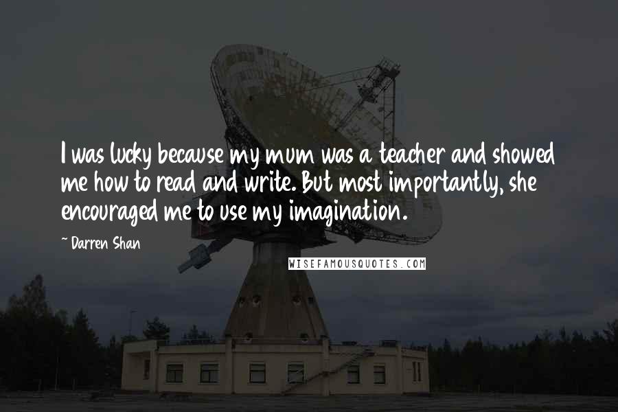 Darren Shan Quotes: I was lucky because my mum was a teacher and showed me how to read and write. But most importantly, she encouraged me to use my imagination.