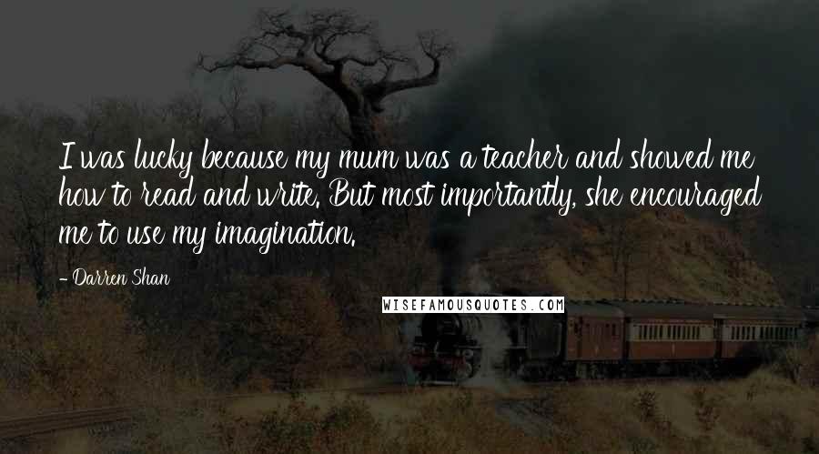 Darren Shan Quotes: I was lucky because my mum was a teacher and showed me how to read and write. But most importantly, she encouraged me to use my imagination.