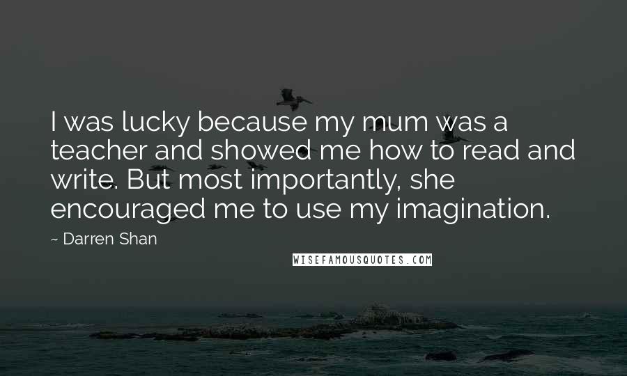 Darren Shan Quotes: I was lucky because my mum was a teacher and showed me how to read and write. But most importantly, she encouraged me to use my imagination.