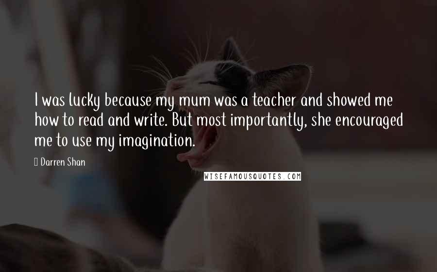 Darren Shan Quotes: I was lucky because my mum was a teacher and showed me how to read and write. But most importantly, she encouraged me to use my imagination.
