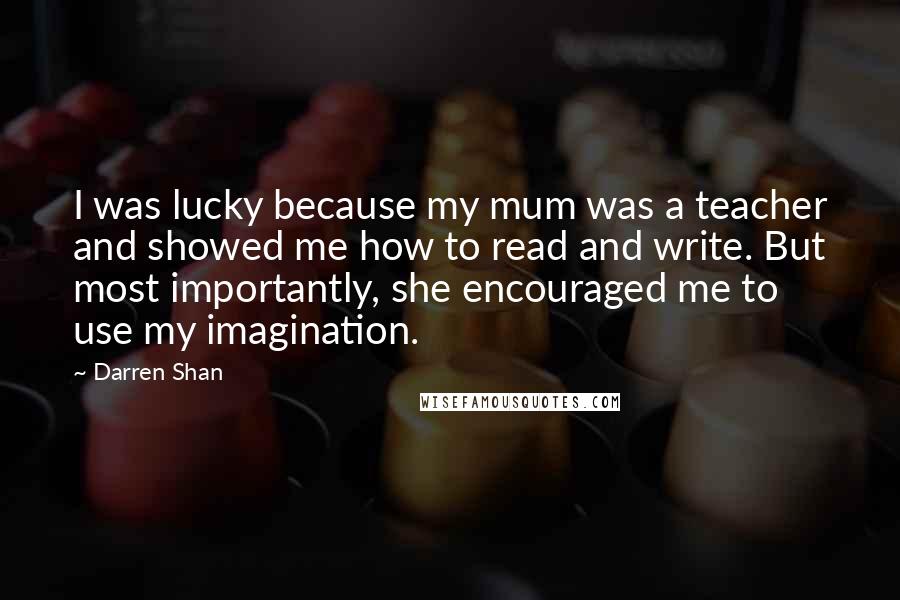 Darren Shan Quotes: I was lucky because my mum was a teacher and showed me how to read and write. But most importantly, she encouraged me to use my imagination.