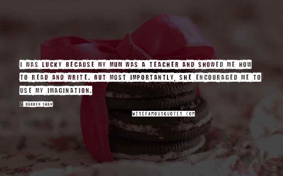 Darren Shan Quotes: I was lucky because my mum was a teacher and showed me how to read and write. But most importantly, she encouraged me to use my imagination.