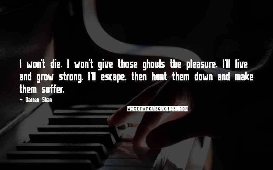 Darren Shan Quotes: I won't die. I won't give those ghouls the pleasure. I'll live and grow strong. I'll escape, then hunt them down and make them suffer.