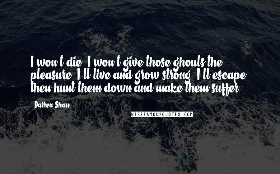 Darren Shan Quotes: I won't die. I won't give those ghouls the pleasure. I'll live and grow strong. I'll escape, then hunt them down and make them suffer.