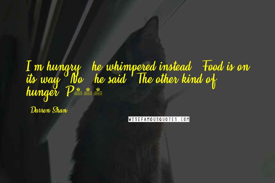 Darren Shan Quotes: I'm hungry," he whimpered instead. "Food is on its way.""No," he said. "The other kind of hunger."P198