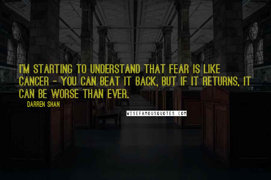 Darren Shan Quotes: I'm starting to understand that fear is like cancer - you can beat it back, but if it returns, it can be worse than ever.