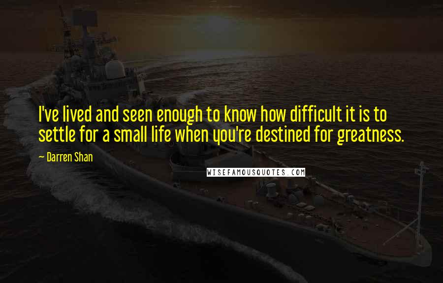 Darren Shan Quotes: I've lived and seen enough to know how difficult it is to settle for a small life when you're destined for greatness.