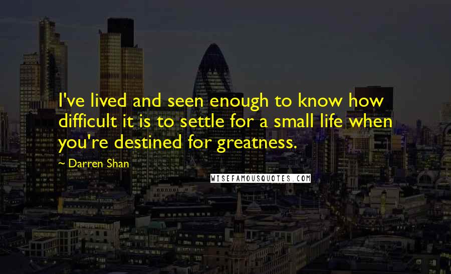 Darren Shan Quotes: I've lived and seen enough to know how difficult it is to settle for a small life when you're destined for greatness.