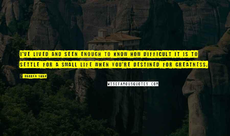 Darren Shan Quotes: I've lived and seen enough to know how difficult it is to settle for a small life when you're destined for greatness.