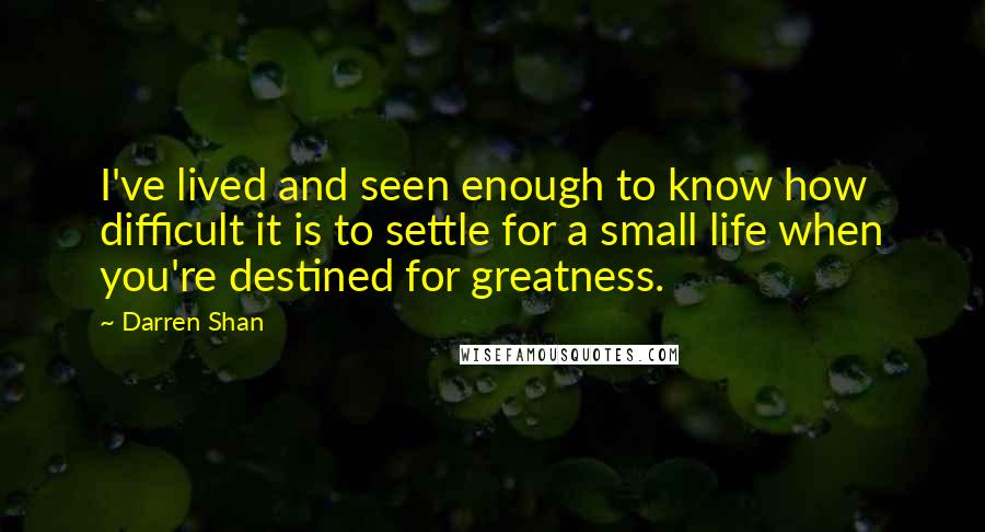 Darren Shan Quotes: I've lived and seen enough to know how difficult it is to settle for a small life when you're destined for greatness.