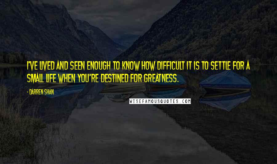 Darren Shan Quotes: I've lived and seen enough to know how difficult it is to settle for a small life when you're destined for greatness.