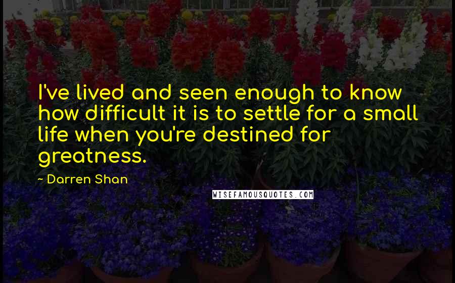 Darren Shan Quotes: I've lived and seen enough to know how difficult it is to settle for a small life when you're destined for greatness.