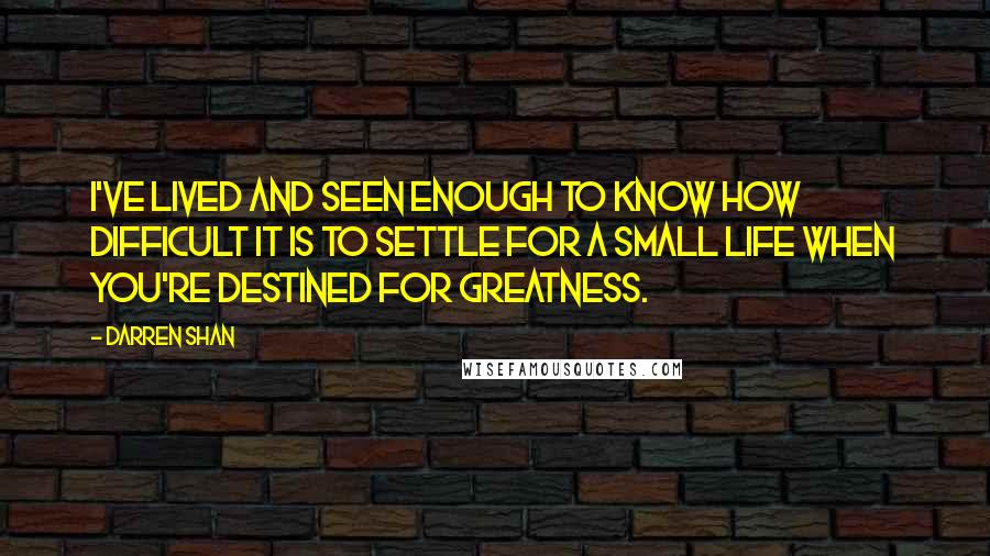 Darren Shan Quotes: I've lived and seen enough to know how difficult it is to settle for a small life when you're destined for greatness.