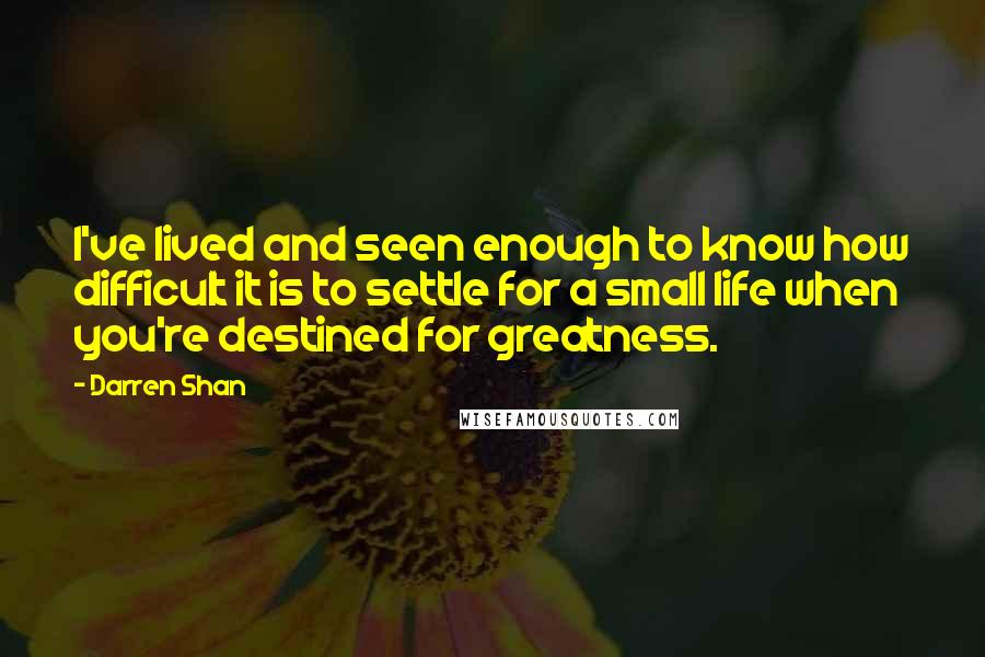 Darren Shan Quotes: I've lived and seen enough to know how difficult it is to settle for a small life when you're destined for greatness.