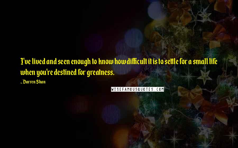 Darren Shan Quotes: I've lived and seen enough to know how difficult it is to settle for a small life when you're destined for greatness.