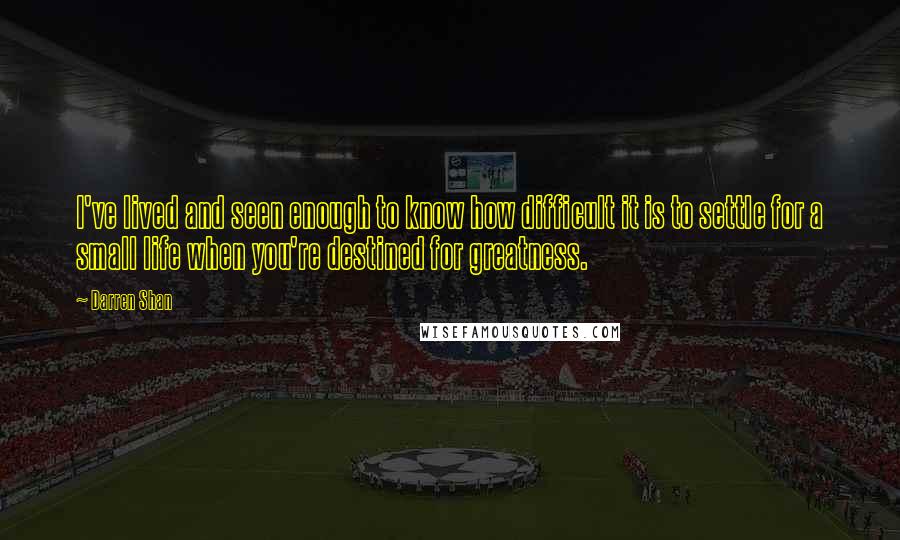 Darren Shan Quotes: I've lived and seen enough to know how difficult it is to settle for a small life when you're destined for greatness.