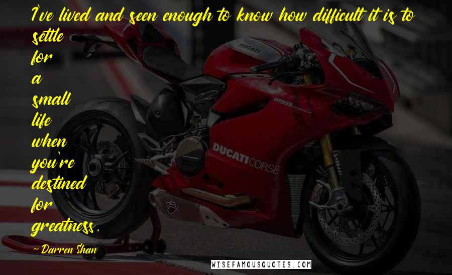 Darren Shan Quotes: I've lived and seen enough to know how difficult it is to settle for a small life when you're destined for greatness.