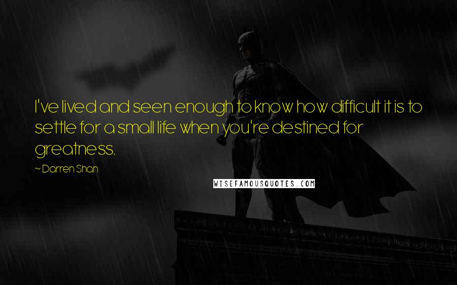 Darren Shan Quotes: I've lived and seen enough to know how difficult it is to settle for a small life when you're destined for greatness.