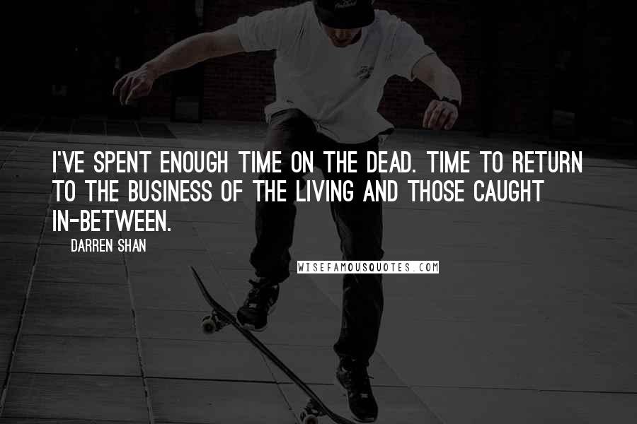 Darren Shan Quotes: I've spent enough time on the dead. Time to return to the business of the living and those caught in-between.