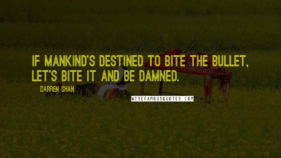 Darren Shan Quotes: If mankind's destined to bite the bullet, let's bite it and be damned.