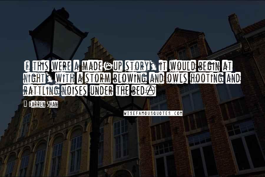 Darren Shan Quotes: If this were a made-up story, it would begin at night, with a storm blowing and owls hooting and rattling noises under the bed.