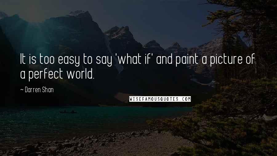 Darren Shan Quotes: It is too easy to say 'what if' and paint a picture of a perfect world.