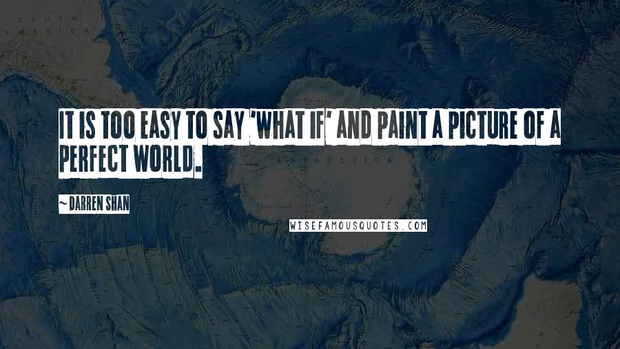 Darren Shan Quotes: It is too easy to say 'what if' and paint a picture of a perfect world.