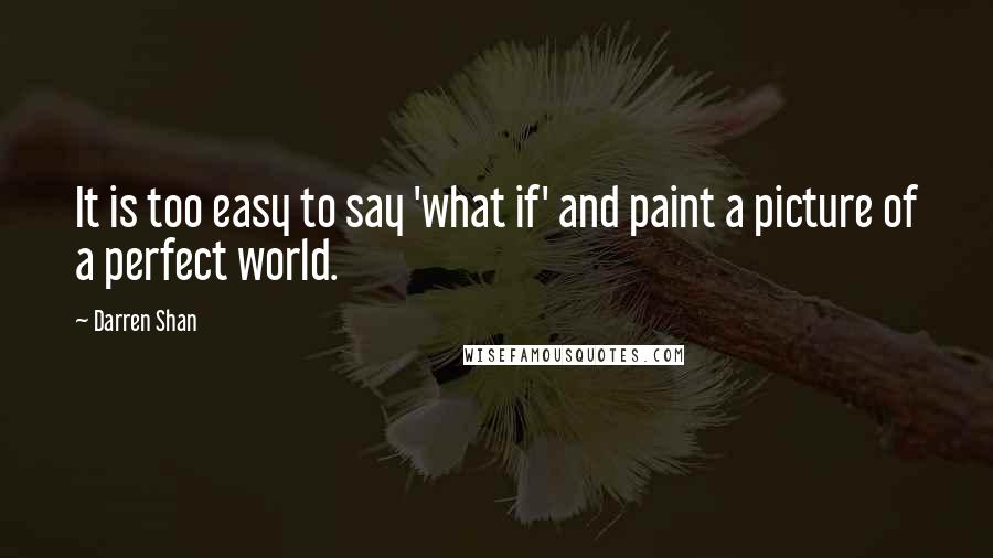 Darren Shan Quotes: It is too easy to say 'what if' and paint a picture of a perfect world.