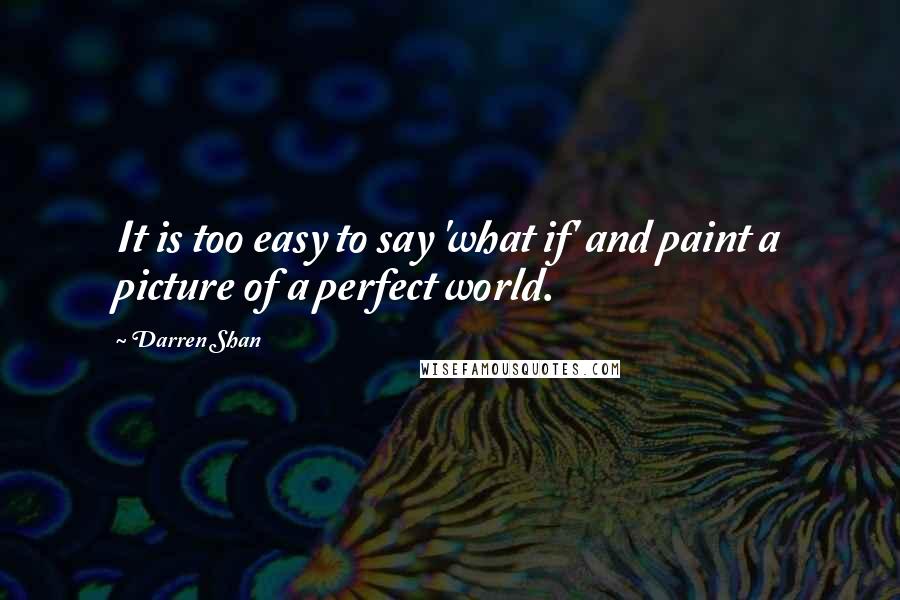 Darren Shan Quotes: It is too easy to say 'what if' and paint a picture of a perfect world.