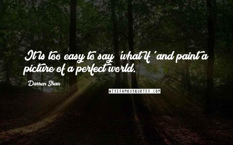 Darren Shan Quotes: It is too easy to say 'what if' and paint a picture of a perfect world.