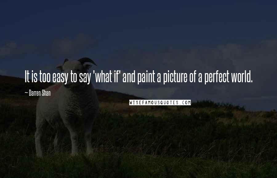 Darren Shan Quotes: It is too easy to say 'what if' and paint a picture of a perfect world.