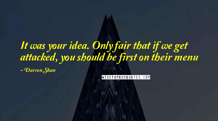 Darren Shan Quotes: It was your idea. Only fair that if we get attacked, you should be first on their menu