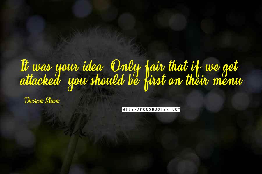 Darren Shan Quotes: It was your idea. Only fair that if we get attacked, you should be first on their menu