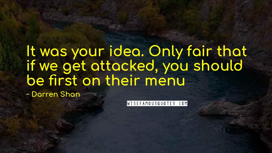 Darren Shan Quotes: It was your idea. Only fair that if we get attacked, you should be first on their menu