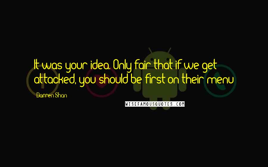 Darren Shan Quotes: It was your idea. Only fair that if we get attacked, you should be first on their menu