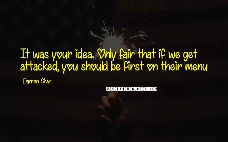 Darren Shan Quotes: It was your idea. Only fair that if we get attacked, you should be first on their menu
