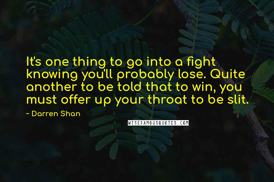 Darren Shan Quotes: It's one thing to go into a fight knowing you'll probably lose. Quite another to be told that to win, you must offer up your throat to be slit.