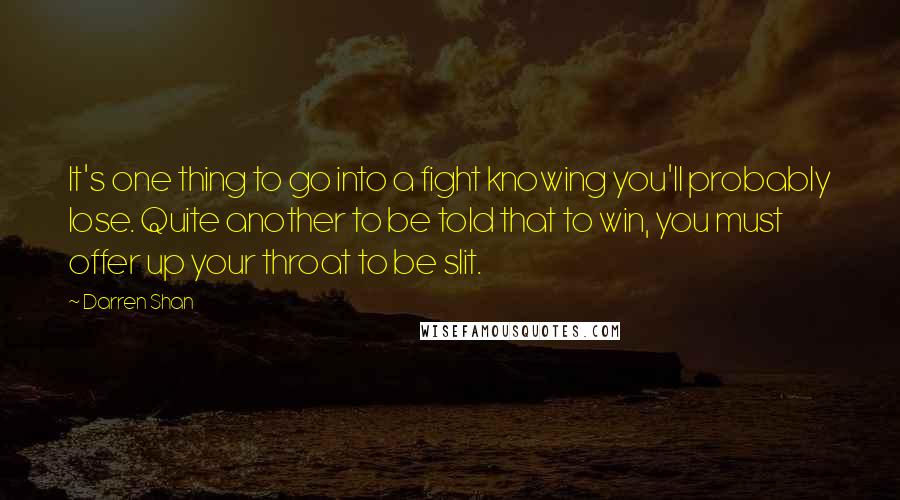 Darren Shan Quotes: It's one thing to go into a fight knowing you'll probably lose. Quite another to be told that to win, you must offer up your throat to be slit.