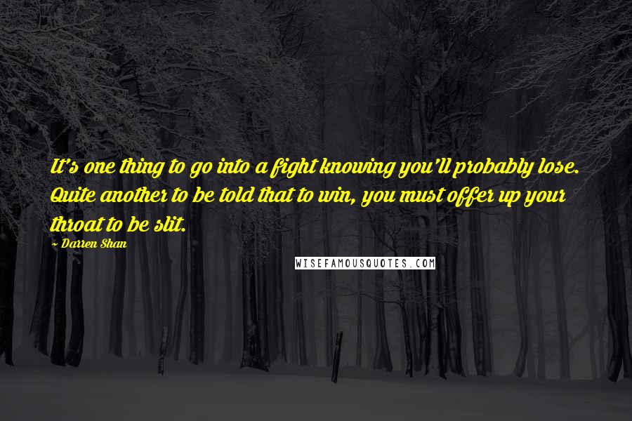 Darren Shan Quotes: It's one thing to go into a fight knowing you'll probably lose. Quite another to be told that to win, you must offer up your throat to be slit.