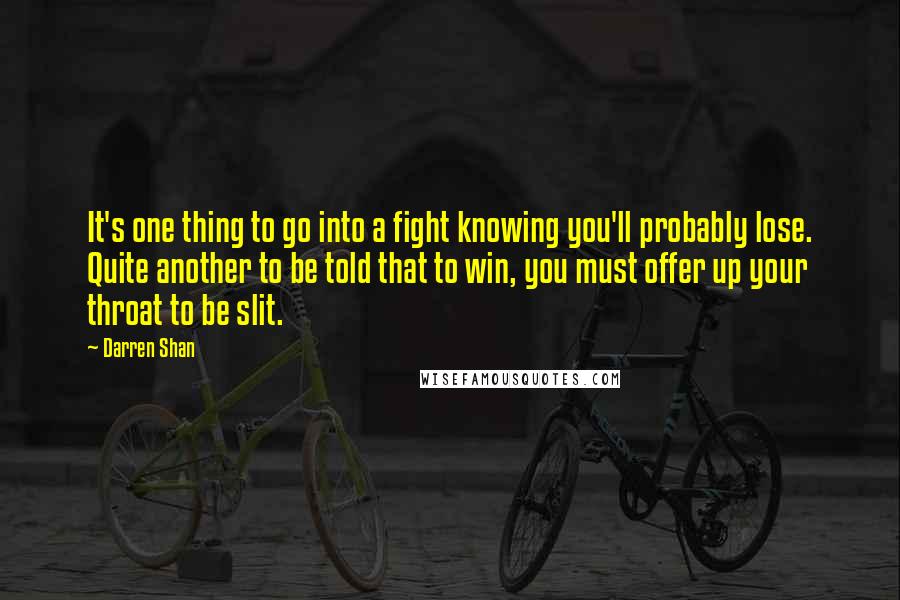 Darren Shan Quotes: It's one thing to go into a fight knowing you'll probably lose. Quite another to be told that to win, you must offer up your throat to be slit.