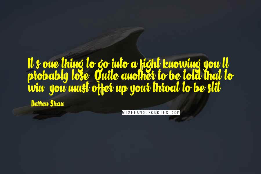 Darren Shan Quotes: It's one thing to go into a fight knowing you'll probably lose. Quite another to be told that to win, you must offer up your throat to be slit.