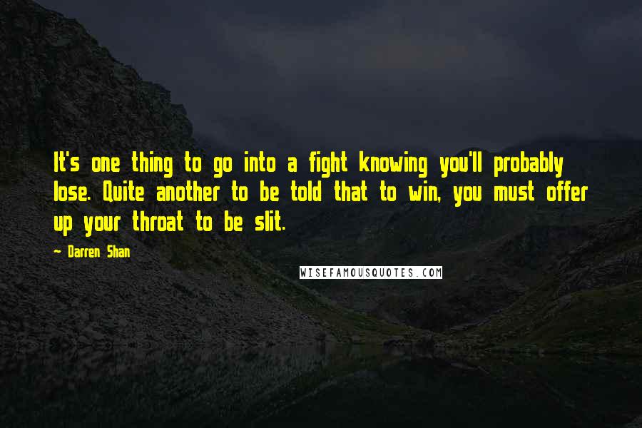 Darren Shan Quotes: It's one thing to go into a fight knowing you'll probably lose. Quite another to be told that to win, you must offer up your throat to be slit.