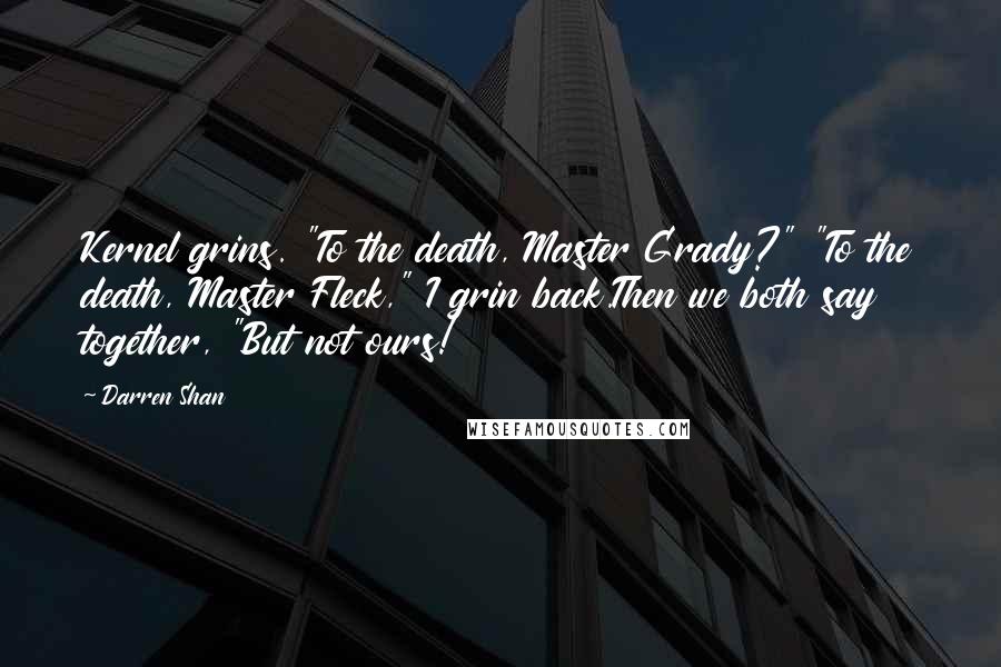 Darren Shan Quotes: Kernel grins. "To the death, Master Grady?" "To the death, Master Fleck," I grin back.Then we both say together, "But not ours!