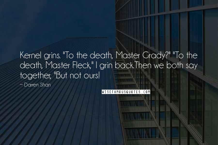 Darren Shan Quotes: Kernel grins. "To the death, Master Grady?" "To the death, Master Fleck," I grin back.Then we both say together, "But not ours!