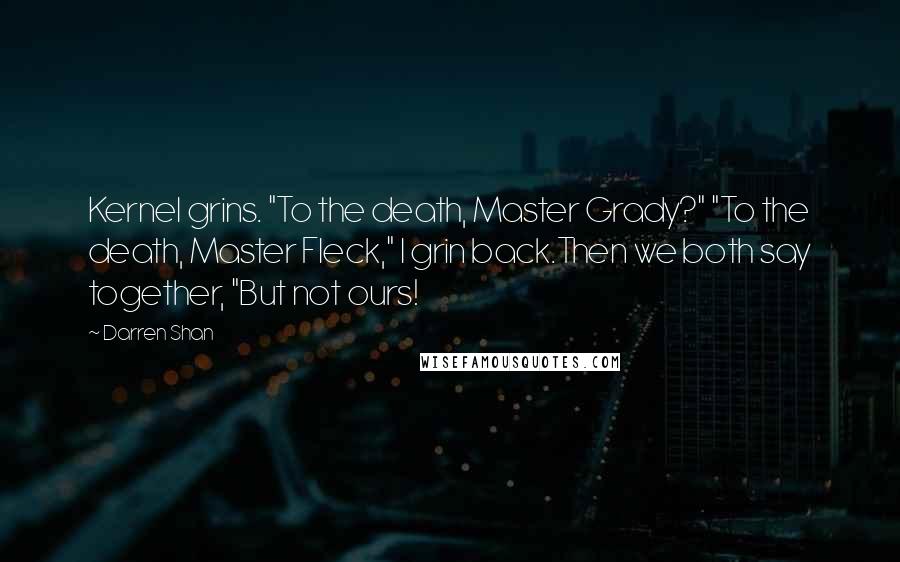 Darren Shan Quotes: Kernel grins. "To the death, Master Grady?" "To the death, Master Fleck," I grin back.Then we both say together, "But not ours!