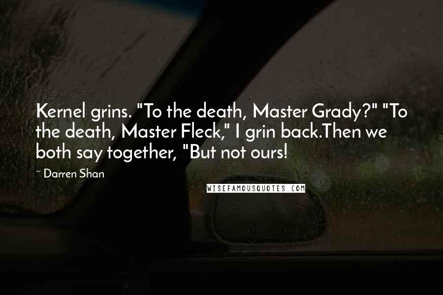 Darren Shan Quotes: Kernel grins. "To the death, Master Grady?" "To the death, Master Fleck," I grin back.Then we both say together, "But not ours!