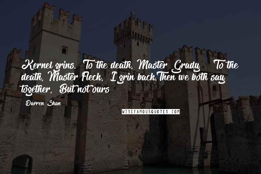 Darren Shan Quotes: Kernel grins. "To the death, Master Grady?" "To the death, Master Fleck," I grin back.Then we both say together, "But not ours!